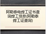 阿勒泰电焊工证书查询焊工信息(阿勒泰焊工证查询)