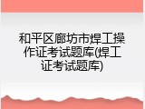 和平区廊坊市焊工操作证考试题库(焊工证考试题库)