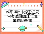 咸阳福州市焊工证复审考试题(焊工证复审咸阳福州)