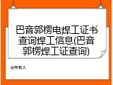 巴音郭楞电焊工证书查询焊工信息(巴音郭楞焊工证查询)