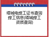 塔城电焊工证书查询焊工信息(塔城焊工资质查询)