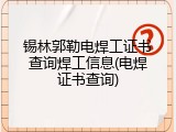 锡林郭勒电焊工证书查询焊工信息(电焊证书查询)