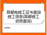 昌都电焊工证书查询焊工信息(昌都焊工资质查询)