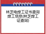 林芝电焊工证书查询焊工信息(林芝焊工证查询)