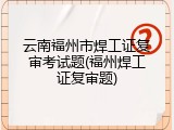 云南福州市焊工证复审考试题(福州焊工证复审题)