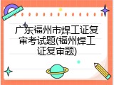 广东福州市焊工证复审考试题(福州焊工证复审题)