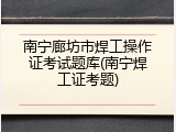 南宁廊坊市焊工操作证考试题库(南宁焊工证考题)