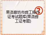 果洛廊坊市焊工操作证考试题库(果洛焊工证考题)