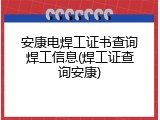 安康电焊工证书查询焊工信息(焊工证查询安康)