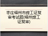 枣庄福州市焊工证复审考试题(福州焊工证复审)
