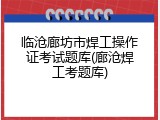 临沧廊坊市焊工操作证考试题库(廊沧焊工考题库)