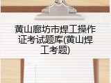 黄山廊坊市焊工操作证考试题库(黄山焊工考题)