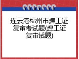 连云港福州市焊工证复审考试题(焊工证复审试题)
