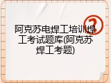 阿克苏电焊工培训焊工考试题库(阿克苏焊工考题)