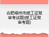 合肥福州市焊工证复审考试题(焊工证复审考题)