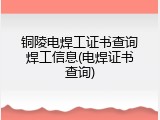 铜陵电焊工证书查询焊工信息(电焊证书查询)