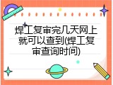 焊工复审完几天网上就可以查到(焊工复审查询时间)