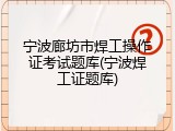 宁波廊坊市焊工操作证考试题库(宁波焊工证题库)