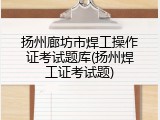 扬州廊坊市焊工操作证考试题库(扬州焊工证考试题)