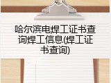哈尔滨电焊工证书查询焊工信息(焊工证书查询)