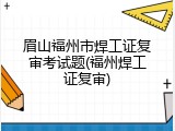 眉山福州市焊工证复审考试题(福州焊工证复审)