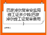 巴彦淖尔复审安监局焊工证多少钱(巴彦淖尔焊工证复审费用)