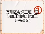 万州区电焊工证书查询焊工信息(电焊工证书查询)