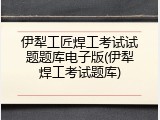 伊犁工匠焊工考试试题题库电子版(伊犁焊工考试题库)