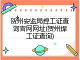 贺州安监局焊工证查询官网网址(贺州焊工证查询)