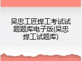 吴忠工匠焊工考试试题题库电子版(吴忠焊工试题库)