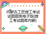 内蒙古工匠焊工考试试题题库电子版(焊工考试题库内蒙)