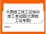 太原焊工技工证培训焊工考试题(太原焊工证考题)