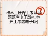 桂林工匠焊工考试试题题库电子版(桂林焊工考题电子版)