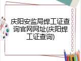 庆阳安监局焊工证查询官网网址(庆阳焊工证查询)