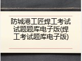 防城港工匠焊工考试试题题库电子版(焊工考试题库电子版)