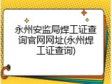 永州安监局焊工证查询官网网址(永州焊工证查询)