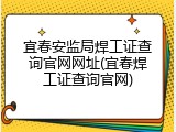 宜春安监局焊工证查询官网网址(宜春焊工证查询官网)