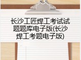长沙工匠焊工考试试题题库电子版(长沙焊工考题电子版)