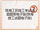 珠海工匠焊工考试试题题库电子版(珠海焊工试题电子版)