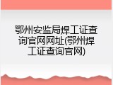 鄂州安监局焊工证查询官网网址(鄂州焊工证查询官网)