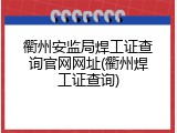 衢州安监局焊工证查询官网网址(衢州焊工证查询)