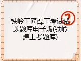 铁岭工匠焊工考试试题题库电子版(铁岭焊工考题库)