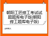 朝阳工匠焊工考试试题题库电子版(朝阳焊工题库电子版)