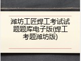 潍坊工匠焊工考试试题题库电子版(焊工考题潍坊版)