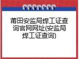 莆田安监局焊工证查询官网网址(安监局焊工证查询)