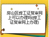房山区焊工证复审网上可以办理吗(焊工证复审网上办理)