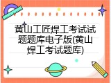 黄山工匠焊工考试试题题库电子版(黄山焊工考试题库)