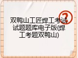 双鸭山工匠焊工考试试题题库电子版(焊工考题双鸭山)
