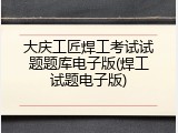 大庆工匠焊工考试试题题库电子版(焊工试题电子版)