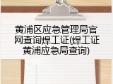 黄浦区应急管理局官网查询焊工证(焊工证黄浦应急局查询)